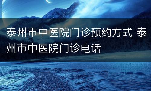 泰州市中医院门诊预约方式 泰州市中医院门诊电话