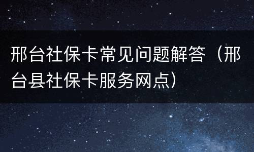 邢台社保卡常见问题解答（邢台县社保卡服务网点）