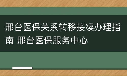 邢台医保关系转移接续办理指南 邢台医保服务中心