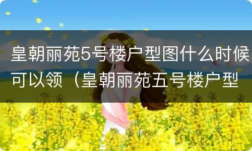 皇朝丽苑5号楼户型图什么时候可以领（皇朝丽苑五号楼户型）