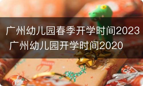 广州幼儿园春季开学时间2023 广州幼儿园开学时间2020