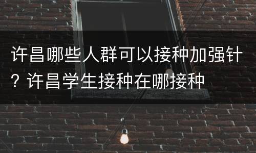 许昌哪些人群可以接种加强针? 许昌学生接种在哪接种
