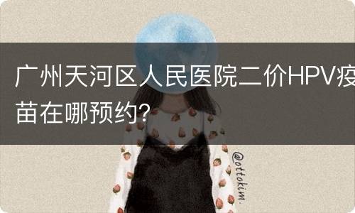 广州天河区人民医院二价HPV疫苗在哪预约？