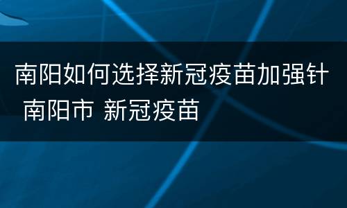南阳如何选择新冠疫苗加强针 南阳市 新冠疫苗