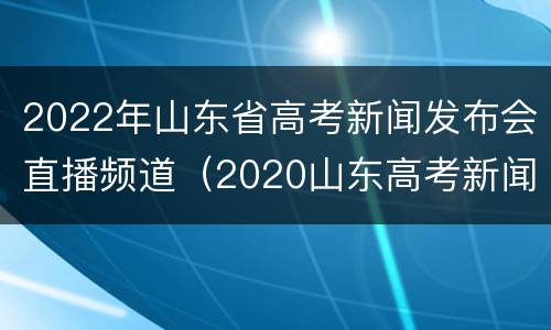 2022年山东省高考新闻发布会直播频道（2020山东高考新闻发布会）