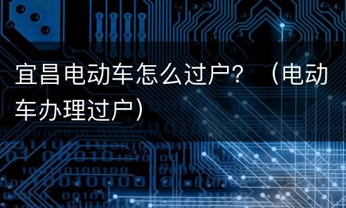 宜昌电动车怎么过户？（电动车办理过户）