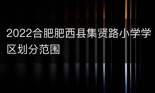 2022合肥肥西县集贤路小学学区划分范围