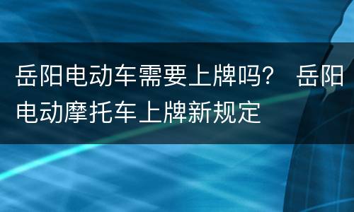 岳阳电动车需要上牌吗？ 岳阳电动摩托车上牌新规定