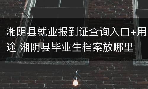 湘阴县就业报到证查询入口+用途 湘阴县毕业生档案放哪里