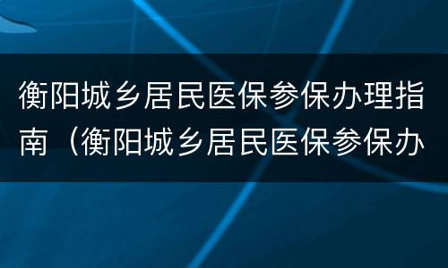 衡阳城乡居民医保参保办理指南（衡阳城乡居民医保参保办理指南电话）
