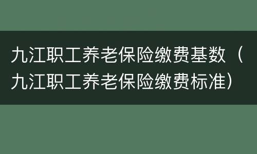 九江职工养老保险缴费基数（九江职工养老保险缴费标准）