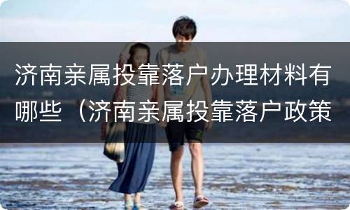 济南亲属投靠落户办理材料有哪些（济南亲属投靠落户政策）