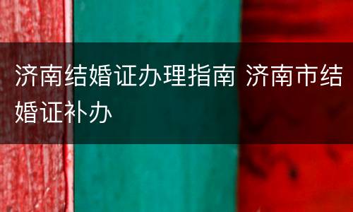 济南结婚证办理指南 济南市结婚证补办