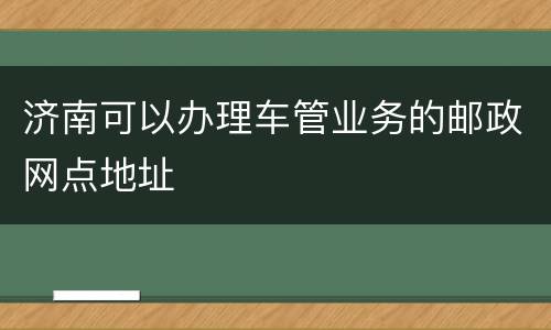 济南可以办理车管业务的邮政网点地址
