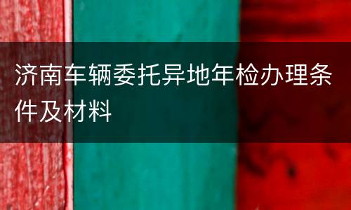 济南车辆委托异地年检办理条件及材料