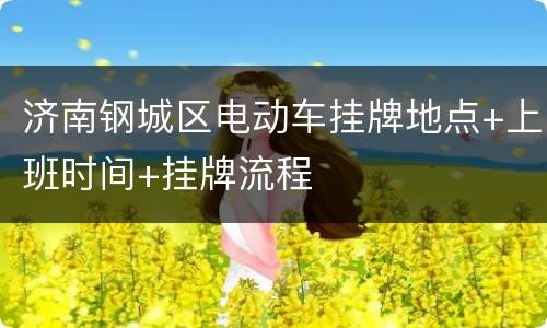 济南钢城区电动车挂牌地点+上班时间+挂牌流程