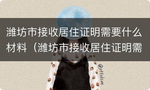 潍坊市接收居住证明需要什么材料（潍坊市接收居住证明需要什么材料办理）