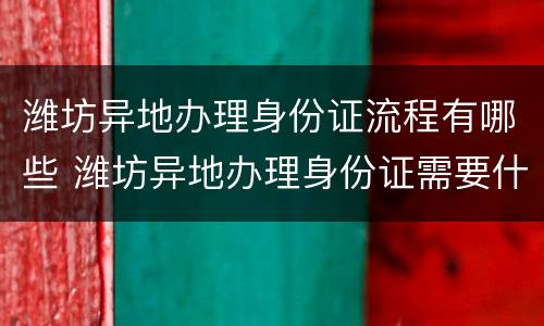 潍坊异地办理身份证流程有哪些 潍坊异地办理身份证需要什么材料