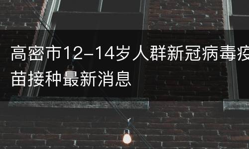 高密市12-14岁人群新冠病毒疫苗接种最新消息