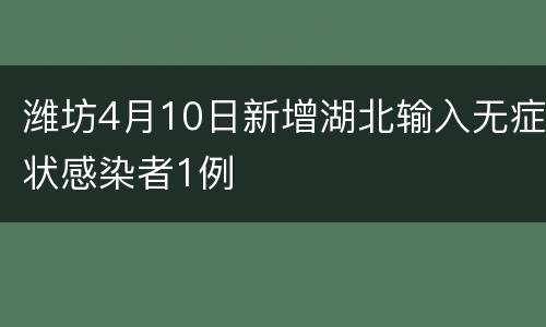 潍坊4月10日新增湖北输入无症状感染者1例