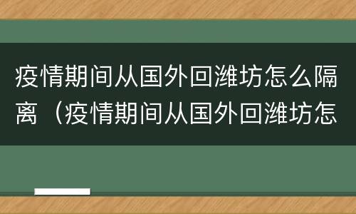 疫情期间从国外回潍坊怎么隔离（疫情期间从国外回潍坊怎么隔离的）