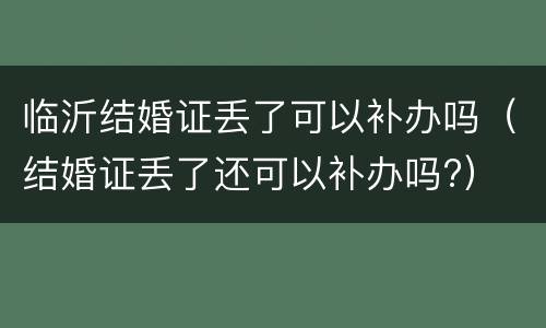临沂结婚证丢了可以补办吗（结婚证丢了还可以补办吗?）