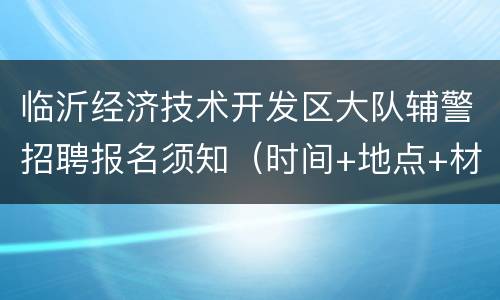 临沂经济技术开发区大队辅警招聘报名须知（时间+地点+材料）