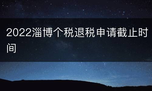 2022淄博个税退税申请截止时间