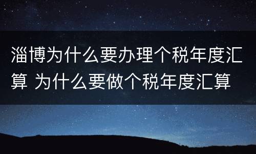 淄博为什么要办理个税年度汇算 为什么要做个税年度汇算