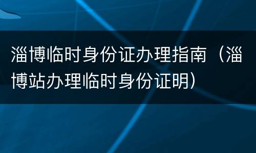 淄博临时身份证办理指南（淄博站办理临时身份证明）