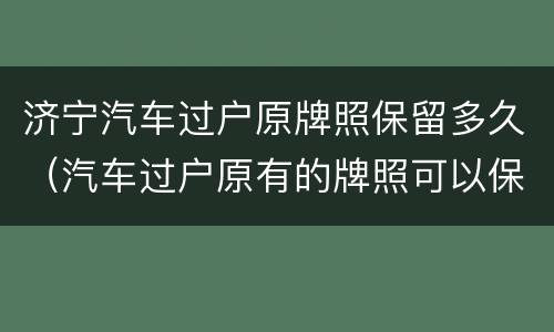 济宁汽车过户原牌照保留多久（汽车过户原有的牌照可以保留多久）