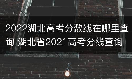 2022湖北高考分数线在哪里查询 湖北省2021高考分线查询