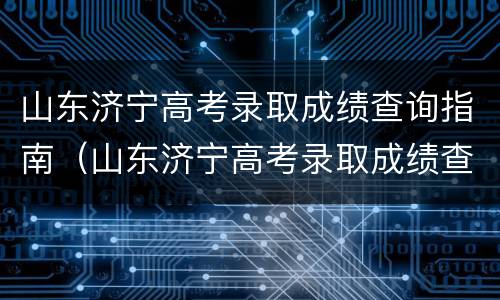 山东济宁高考录取成绩查询指南（山东济宁高考录取成绩查询指南官网）