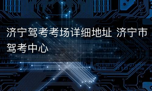 济宁驾考考场详细地址 济宁市驾考中心