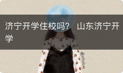 济宁开学住校吗？ 山东济宁开学