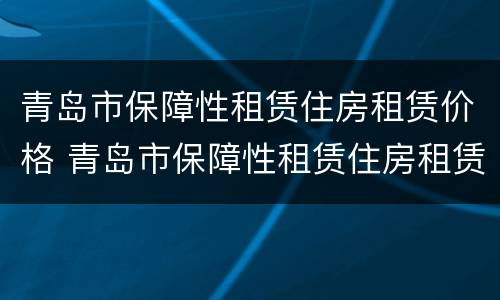 青岛市保障性租赁住房租赁价格 青岛市保障性租赁住房租赁价格表