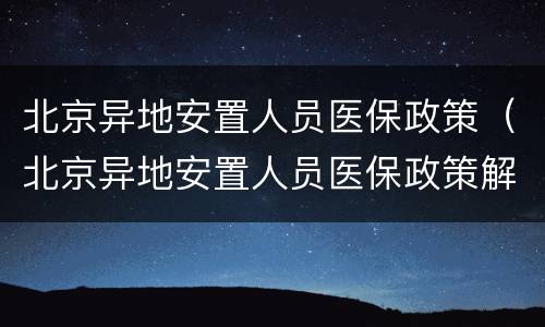 北京异地安置人员医保政策（北京异地安置人员医保政策解读）