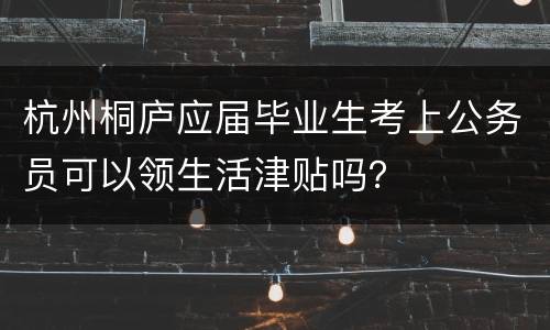 杭州桐庐应届毕业生考上公务员可以领生活津贴吗？