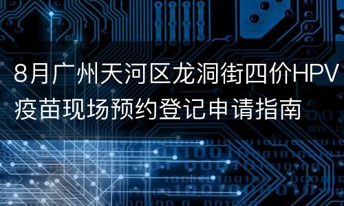 8月广州天河区龙洞街四价HPV疫苗现场预约登记申请指南