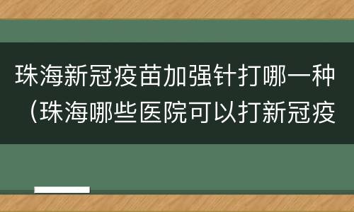 珠海新冠疫苗加强针打哪一种（珠海哪些医院可以打新冠疫苗）