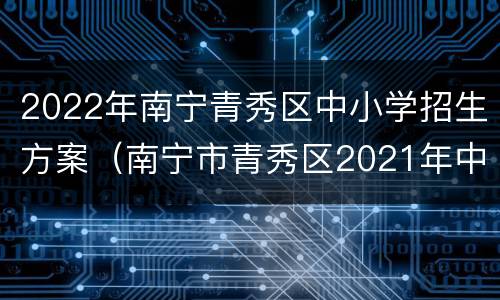 2022年南宁青秀区中小学招生方案（南宁市青秀区2021年中小学招生工作方案）