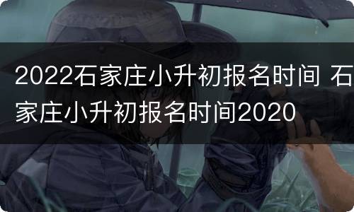 2022石家庄小升初报名时间 石家庄小升初报名时间2020