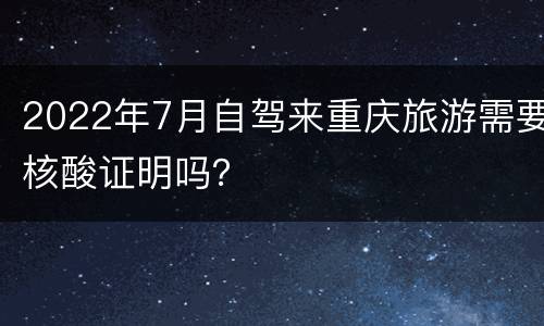 2022年7月自驾来重庆旅游需要核酸证明吗？