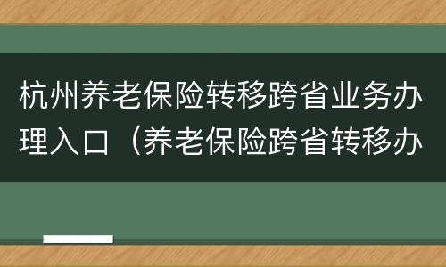 杭州养老保险转移跨省业务办理入口（养老保险跨省转移办理流程）