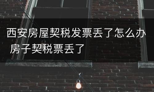 西安房屋契税发票丢了怎么办 房子契税票丢了