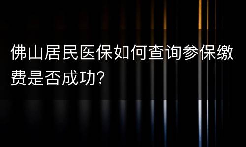 佛山居民医保如何查询参保缴费是否成功?