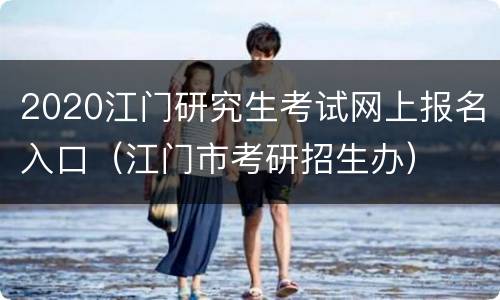 2020江门研究生考试网上报名入口（江门市考研招生办）