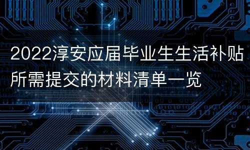 2022淳安应届毕业生生活补贴所需提交的材料清单一览