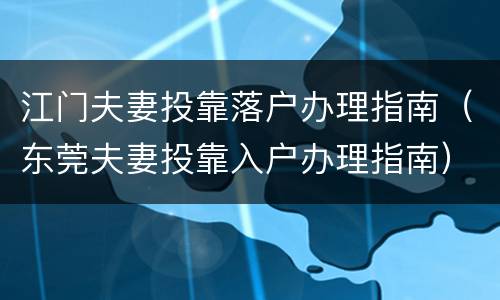 江门夫妻投靠落户办理指南（东莞夫妻投靠入户办理指南）