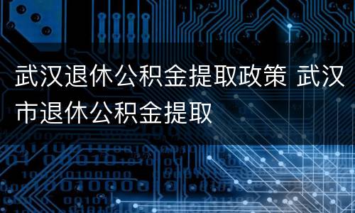武汉退休公积金提取政策 武汉市退休公积金提取